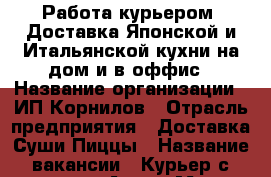 Работа курьером. Доставка Японской и Итальянской кухни на дом и в оффис › Название организации ­ ИП Корнилов › Отрасль предприятия ­ Доставка Суши,Пиццы › Название вакансии ­ Курьер с личным Авто › Место работы ­ Жуковский, Нижегородская д.16 › Минимальный оклад ­ 23 000 › Максимальный оклад ­ 30 000 › Возраст от ­ 21 › Возраст до ­ 45 - Московская обл., Жуковский г. Работа » Вакансии   